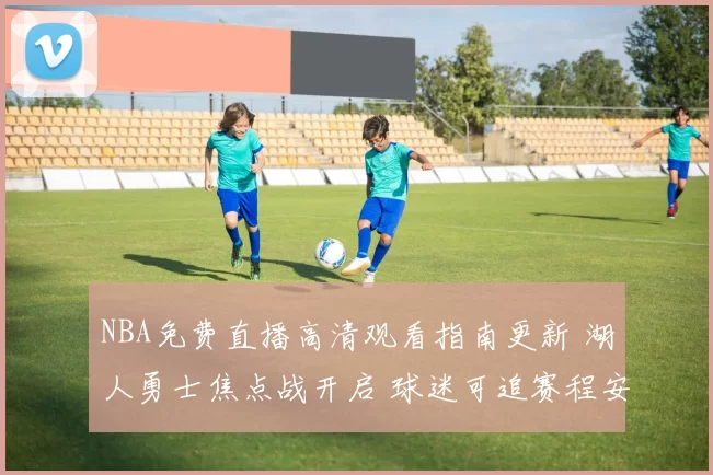 NBA免费直播高清观看指南更新 湖人勇士焦点战开启 球迷可追赛程安排