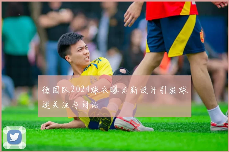 德国队2024球衣曝光新设计引发球迷关注与讨论