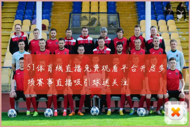 51体育线直播免费观看平台开启多项赛事直播吸引球迷关注