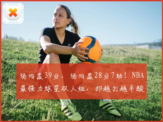 场均轰39分，场均轰28分7助！NBA最强力球星双人组，却越打越辛酸