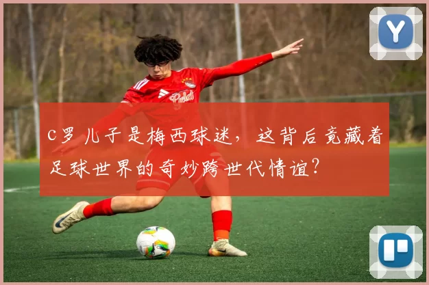c罗儿子是梅西球迷,这背后竟藏着足球世界的奇妙跨世代情谊?