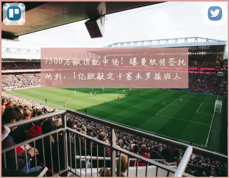 7500万欧顶配中场！曝曼联将签托纳利，1亿欧敲定卡塞米罗接班人