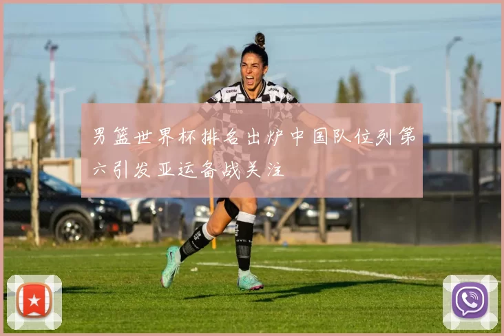 男篮世界杯排名出炉中国队位列第六引发亚运备战关注