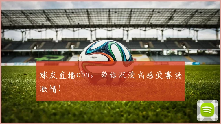 球友直播cba，带你沉浸式感受赛场激情！