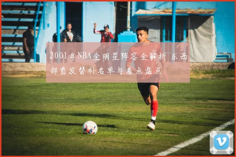 2001年NBA全明星阵容全解析 东西部首发替补名单与看点盘点