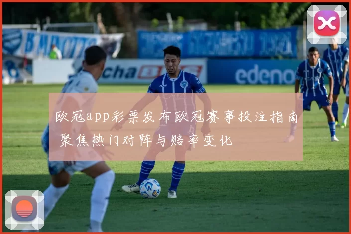 欧冠app彩票发布欧冠赛事投注指南 聚焦热门对阵与赔率变化