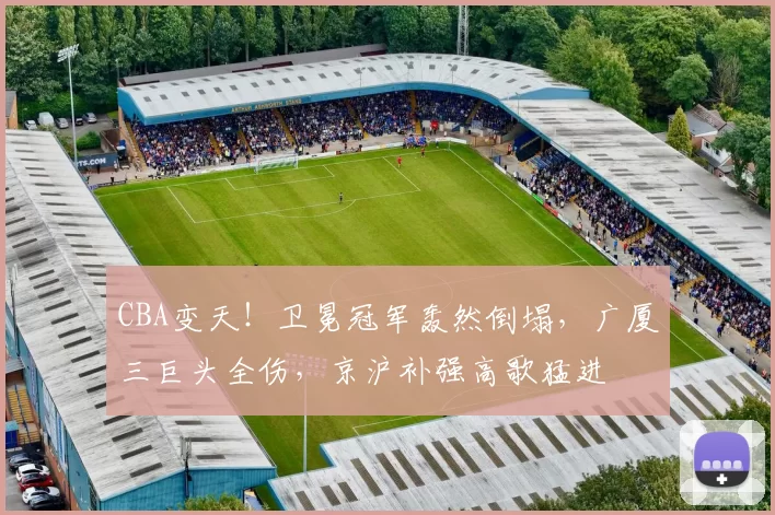 CBA变天!卫冕冠军轰然倒塌,广厦三巨头全伤,京沪补强高歌猛进