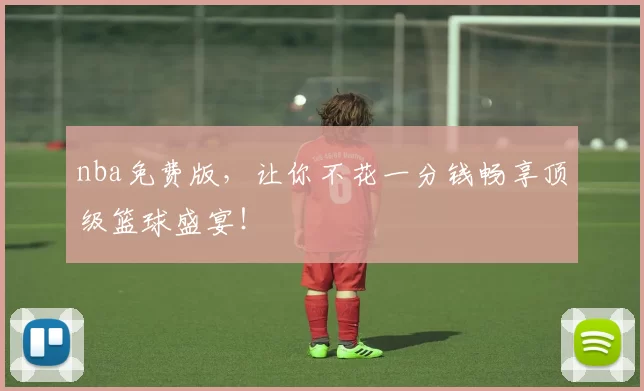 nba免费版，让你不花一分钱畅享顶级篮球盛宴！