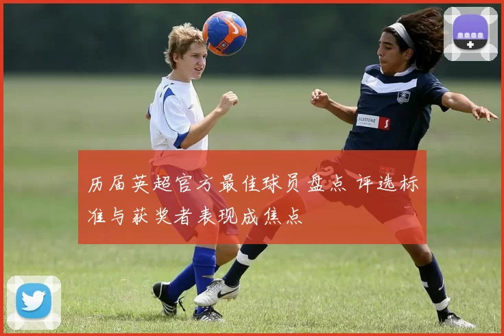 历届英超官方最佳球员盘点 评选标准与获奖者表现成焦点