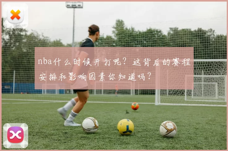nba什么时候开打呢?这背后的赛程安排和影响因素你知道吗?