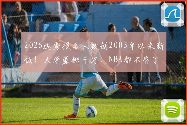 2026选秀报名人数创2003年以来新低！大学豪掷千万，NBA都不香了