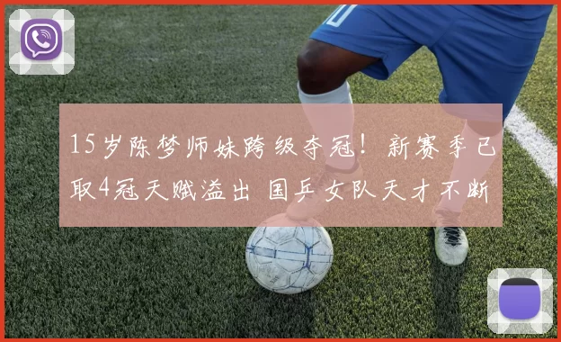 15岁陈梦师妹跨级夺冠！新赛季已取4冠天赋溢出 国乒女队天才不断