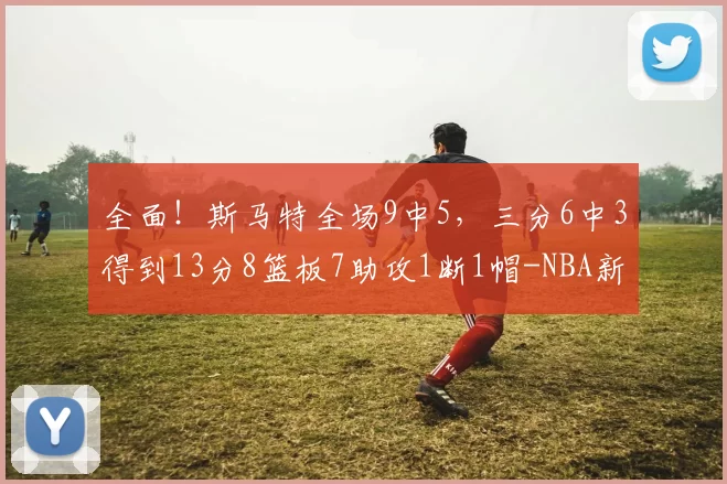 全面！斯马特全场9中5，三分6中3得到13分8篮板7助攻1断1帽-NBA新闻