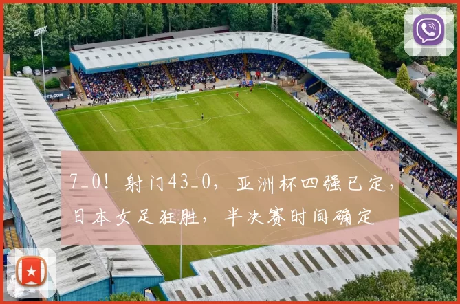 7_0！射门43_0，亚洲杯四强已定，日本女足狂胜，半决赛时间确定