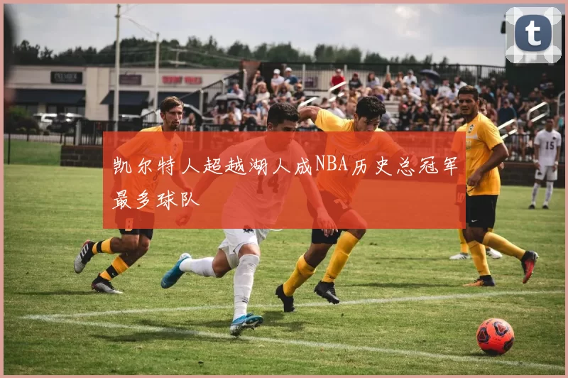 凯尔特人超越湖人成NBA历史总冠军最多球队