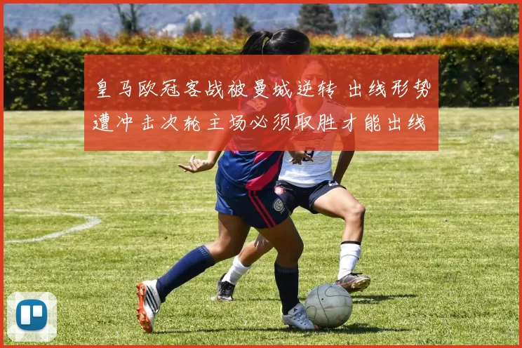 皇马欧冠客战被曼城逆转 出线形势遭冲击次轮主场必须取胜才能出线