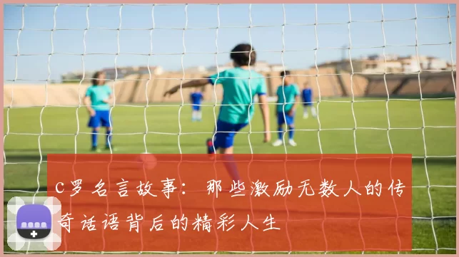c罗名言故事：那些激励无数人的传奇话语背后的精彩人生