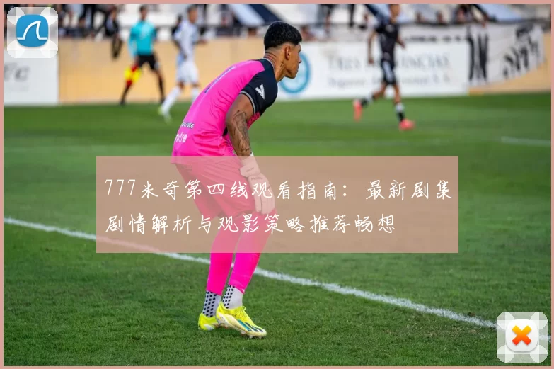 777米奇第四线观看指南：最新剧集剧情解析与观影策略推荐畅想