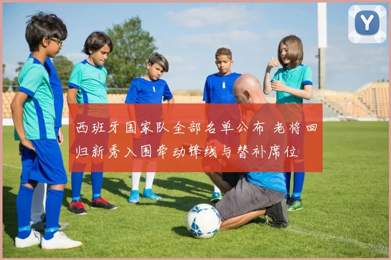 西班牙国家队全部名单公布 老将回归新秀入围牵动锋线与替补席位