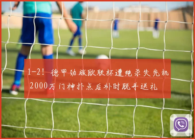 1-2！德甲劲旅欧联杯遭绝杀失先机 2000万门神扑点后补时脱手送礼