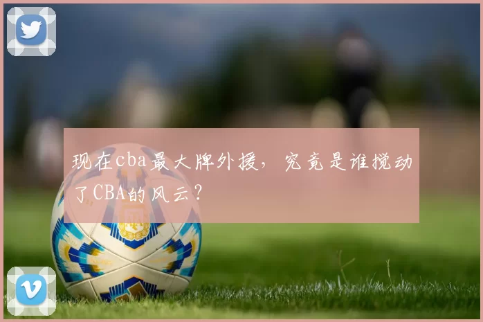 现在cba最大牌外援，究竟是谁搅动了CBA的风云？