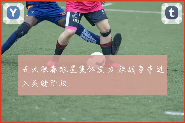 五大联赛球星集体发力 欧战争夺进入关键阶段