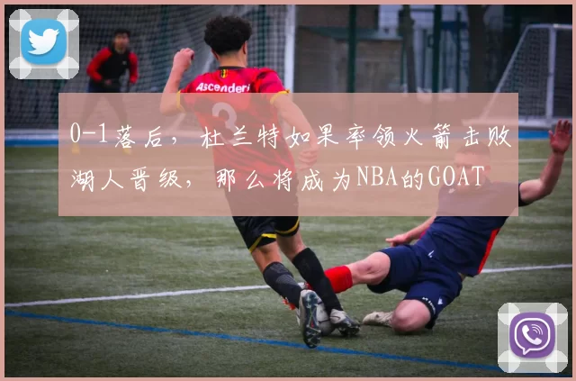 0-1落后，杜兰特如果率领火箭击败湖人晋级，那么将成为NBA的GOAT