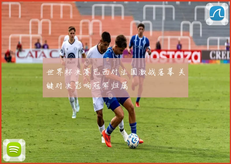 世界杯决赛巴西对法国激战落幕 关键对决影响冠军归属