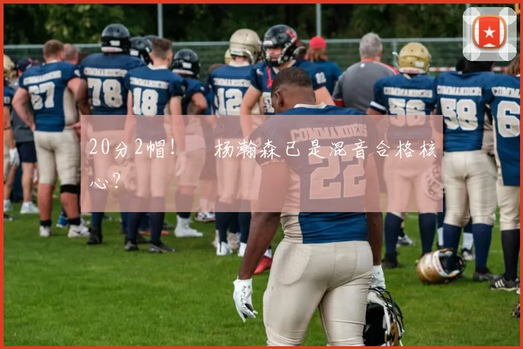 20分2帽！​杨瀚森已是混音合格核心？