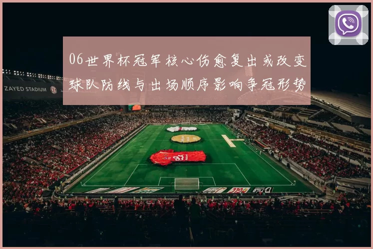 06世界杯冠军核心伤愈复出或改变球队防线与出场顺序影响争冠形势