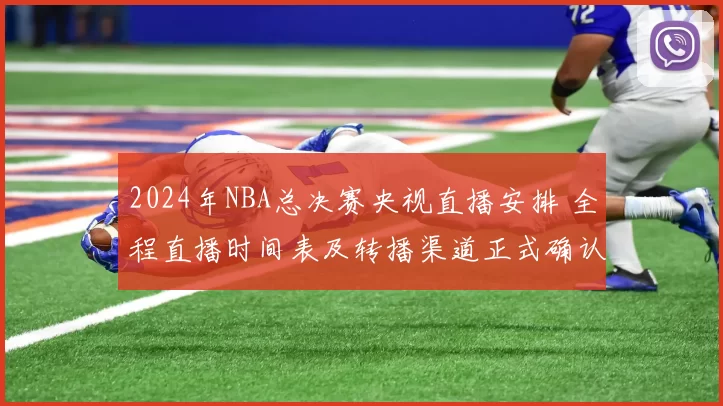 2024年NBA总决赛央视直播安排 全程直播时间表及转播渠道正式确认