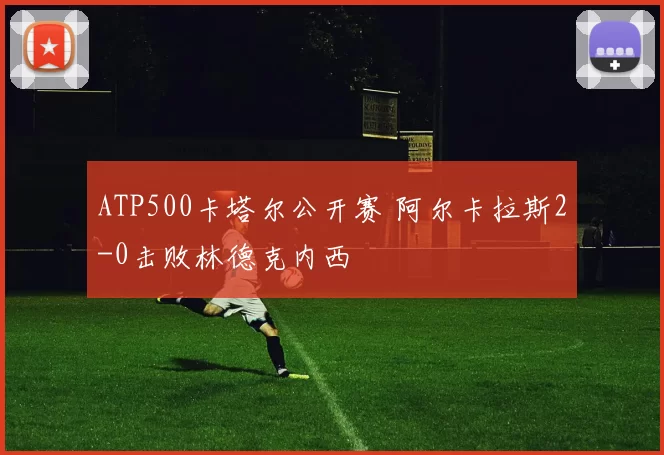 ATP500卡塔尔公开赛 阿尔卡拉斯2-0击败林德克内西