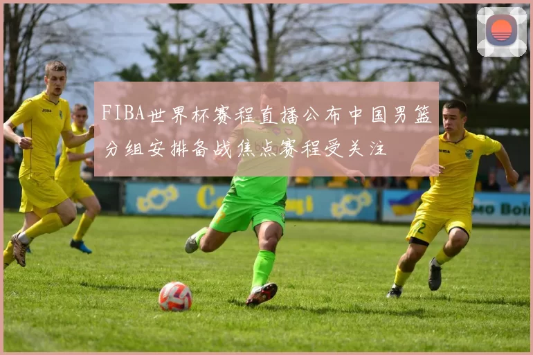 FIBA世界杯赛程直播公布中国男篮分组安排备战焦点赛程受关注