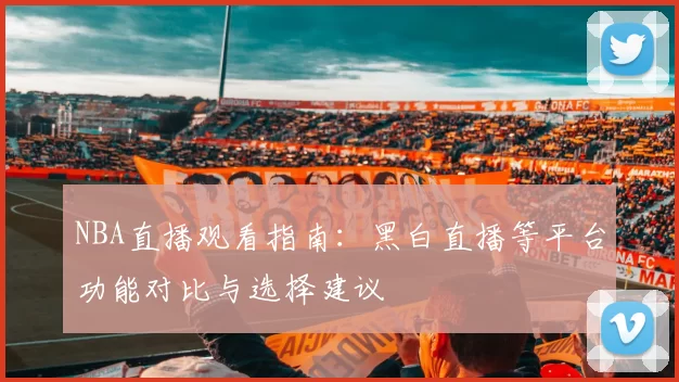 NBA直播观看指南：黑白直播等平台功能对比与选择建议