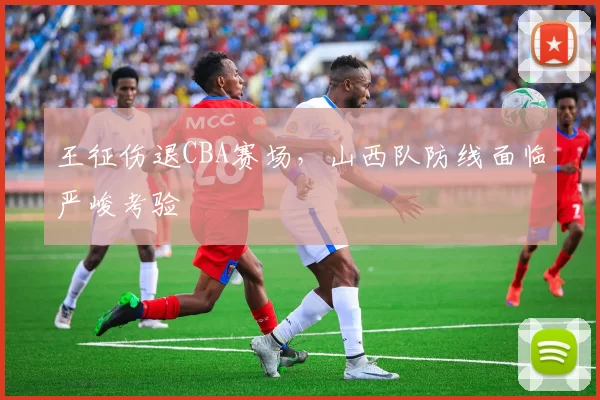 王征伤退CBA赛场,山西队防线面临严峻考验