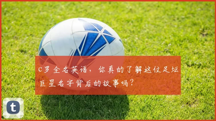 c罗全名英语，你真的了解这位足坛巨星名字背后的故事吗？