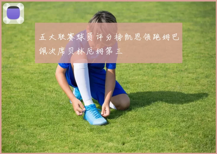 五大联赛球员评分榜凯恩领跑姆巴佩次席贝林厄姆第三