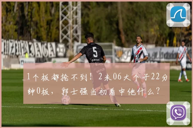 1个板都抢不到！2米06大个子22分钟0板，郭士强当初看中他什么？