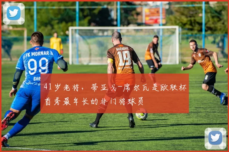 41岁老将，蒂亚戈-席尔瓦是欧联杯首秀最年长的非门将球员