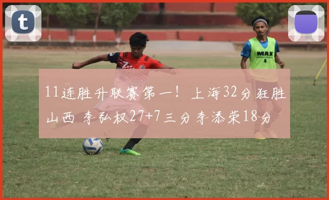 11连胜升联赛第一！上海32分狂胜山西 李弘权27+7三分李添荣18分