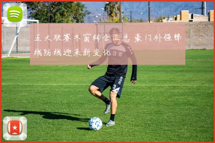 五大联赛冬窗转会汇总 豪门补强锋线防线迎来新变化