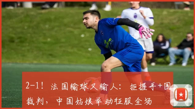 2-1！法国输球又输人：拒握手+围裁判，中国姑娘举动征服全场
