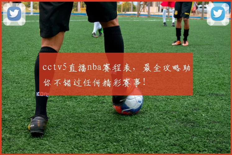 cctv5直播nba赛程表，最全攻略助你不错过任何精彩赛事！