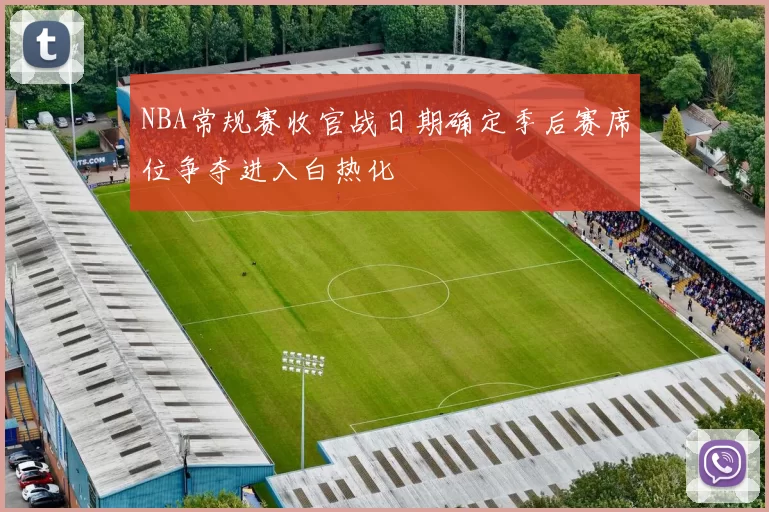 NBA常规赛收官战日期确定季后赛席位争夺进入白热化