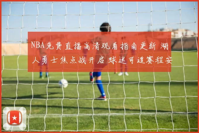 NBA免费直播高清观看指南更新 湖人勇士焦点战开启 球迷可追赛程安排