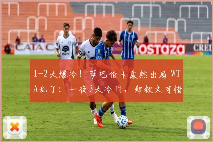 1-2大爆冷!萨巴伦卡轰然出局 WTA乱了:一夜3大冷门,郑钦文可惜