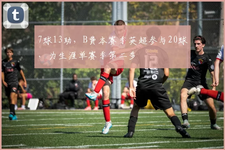 7球13助，B费本赛季英超参与20球，为生涯单赛季第二多