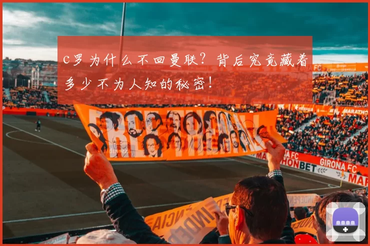 c罗为什么不回曼联？背后究竟藏着多少不为人知的秘密！