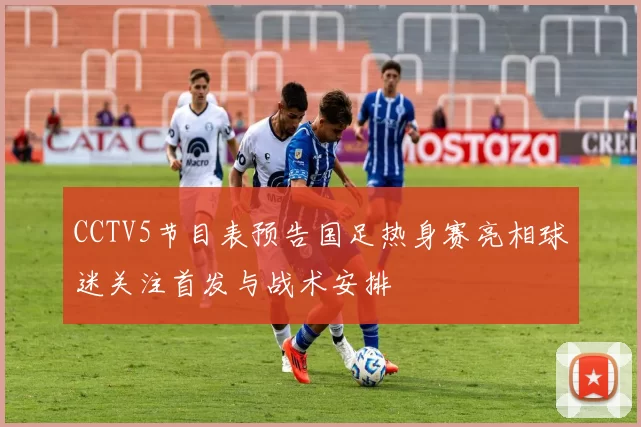 CCTV5节目表预告国足热身赛亮相球迷关注首发与战术安排