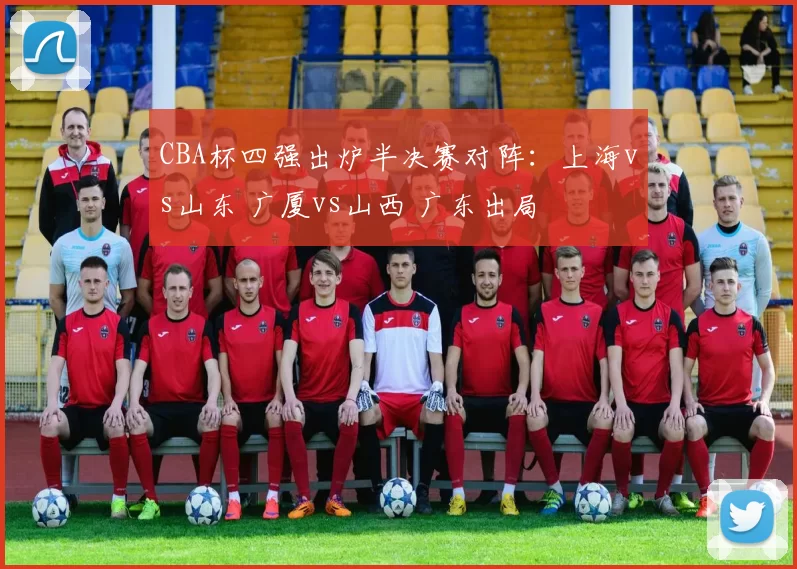 CBA杯四强出炉半决赛对阵：上海vs山东 广厦vs山西 广东出局
